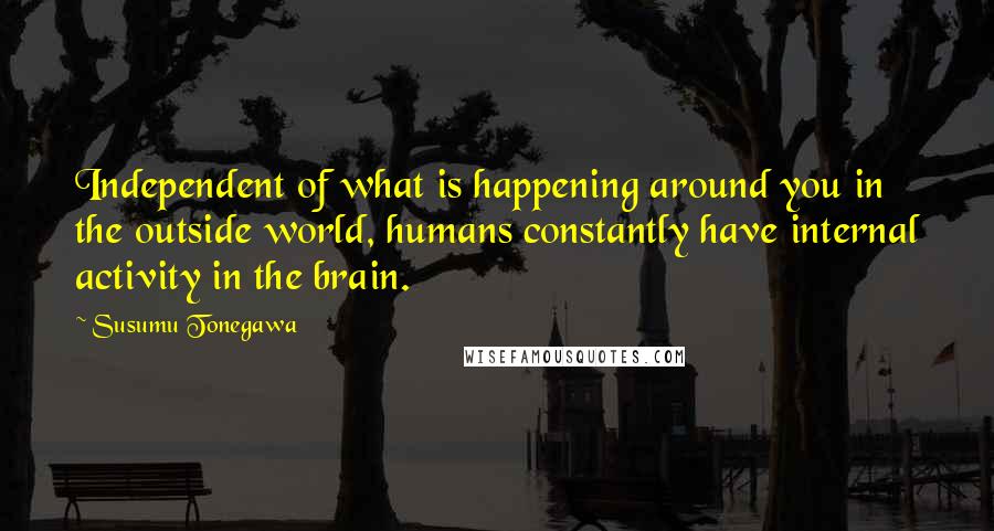 Susumu Tonegawa Quotes: Independent of what is happening around you in the outside world, humans constantly have internal activity in the brain.
