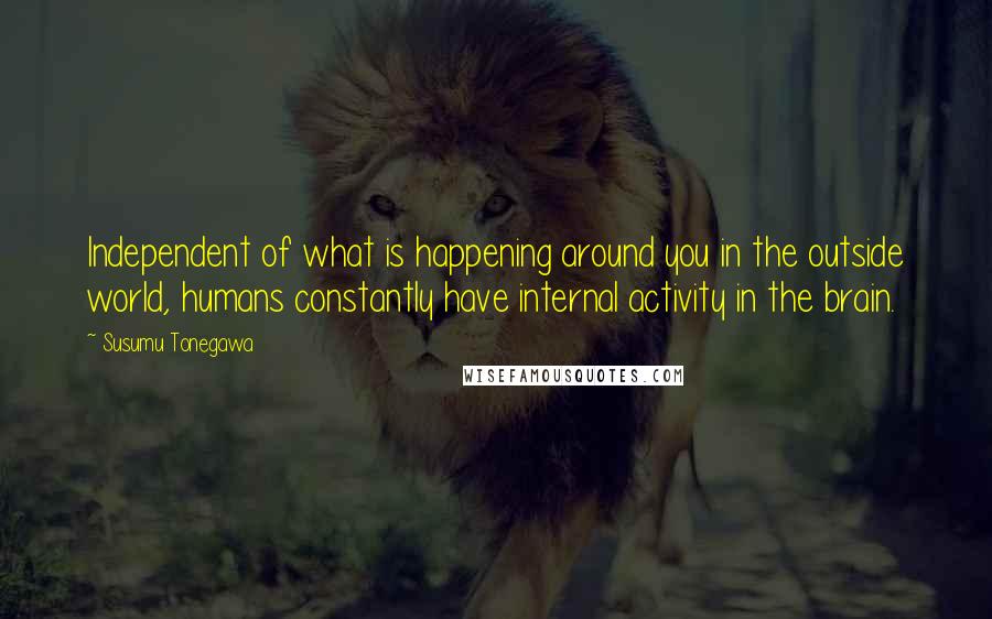 Susumu Tonegawa Quotes: Independent of what is happening around you in the outside world, humans constantly have internal activity in the brain.