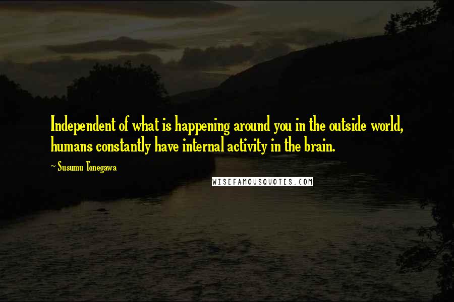 Susumu Tonegawa Quotes: Independent of what is happening around you in the outside world, humans constantly have internal activity in the brain.