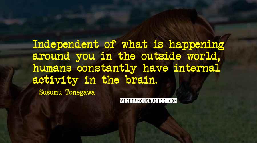 Susumu Tonegawa Quotes: Independent of what is happening around you in the outside world, humans constantly have internal activity in the brain.