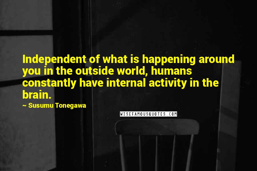 Susumu Tonegawa Quotes: Independent of what is happening around you in the outside world, humans constantly have internal activity in the brain.