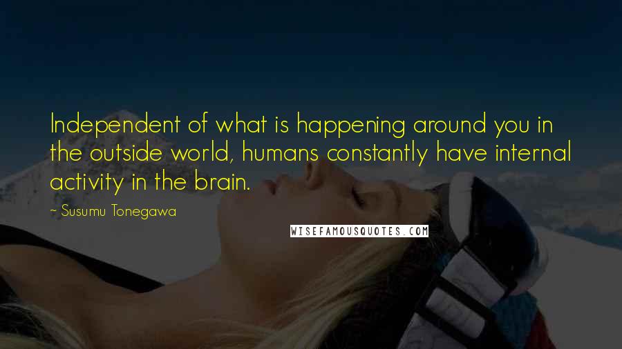Susumu Tonegawa Quotes: Independent of what is happening around you in the outside world, humans constantly have internal activity in the brain.