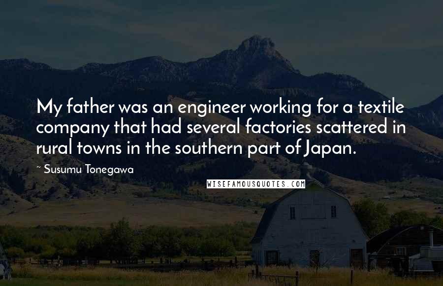 Susumu Tonegawa Quotes: My father was an engineer working for a textile company that had several factories scattered in rural towns in the southern part of Japan.