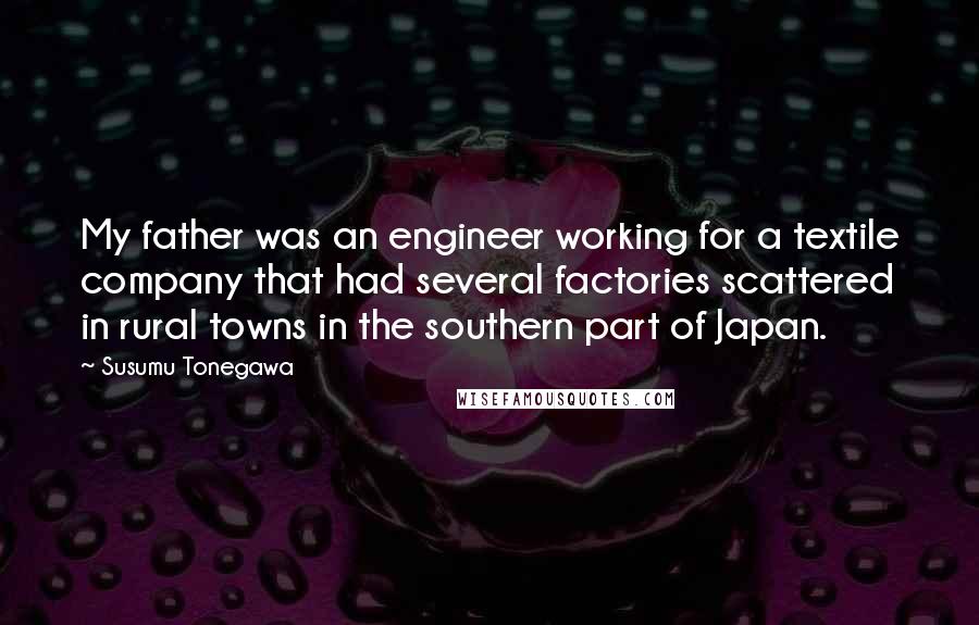 Susumu Tonegawa Quotes: My father was an engineer working for a textile company that had several factories scattered in rural towns in the southern part of Japan.