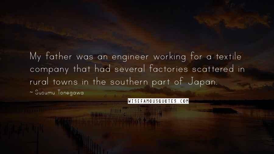 Susumu Tonegawa Quotes: My father was an engineer working for a textile company that had several factories scattered in rural towns in the southern part of Japan.