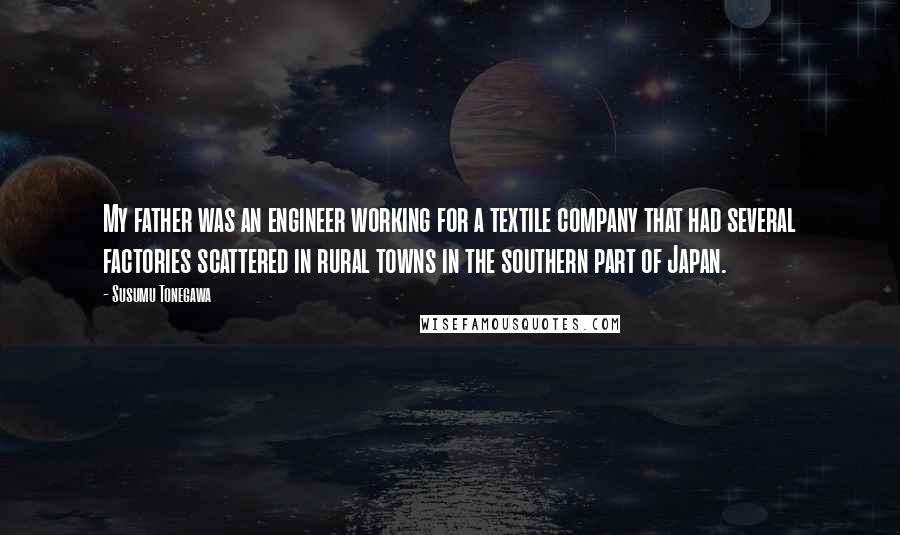 Susumu Tonegawa Quotes: My father was an engineer working for a textile company that had several factories scattered in rural towns in the southern part of Japan.