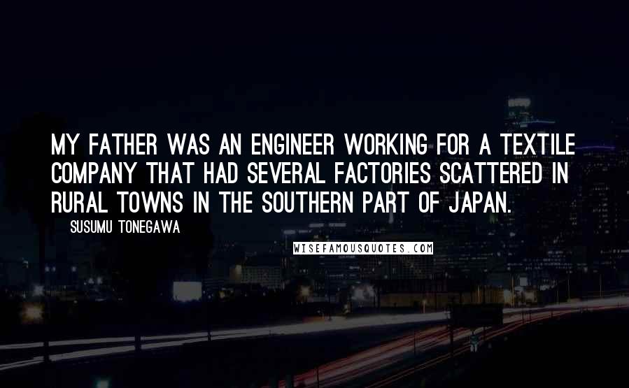 Susumu Tonegawa Quotes: My father was an engineer working for a textile company that had several factories scattered in rural towns in the southern part of Japan.