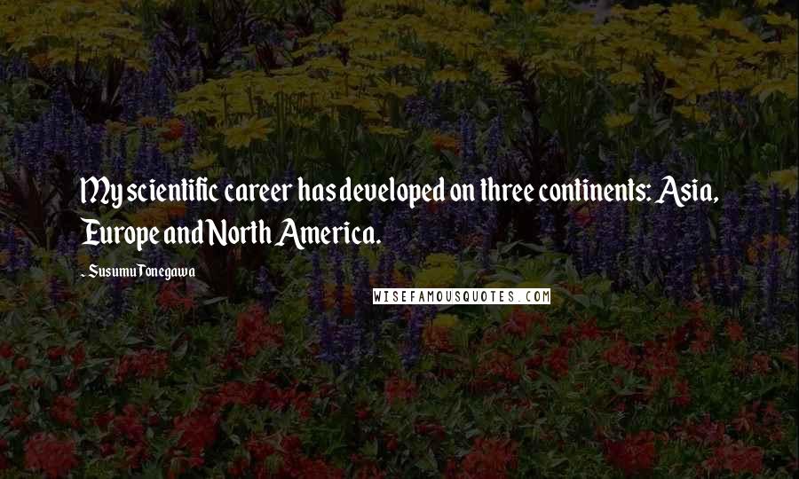 Susumu Tonegawa Quotes: My scientific career has developed on three continents: Asia, Europe and North America.