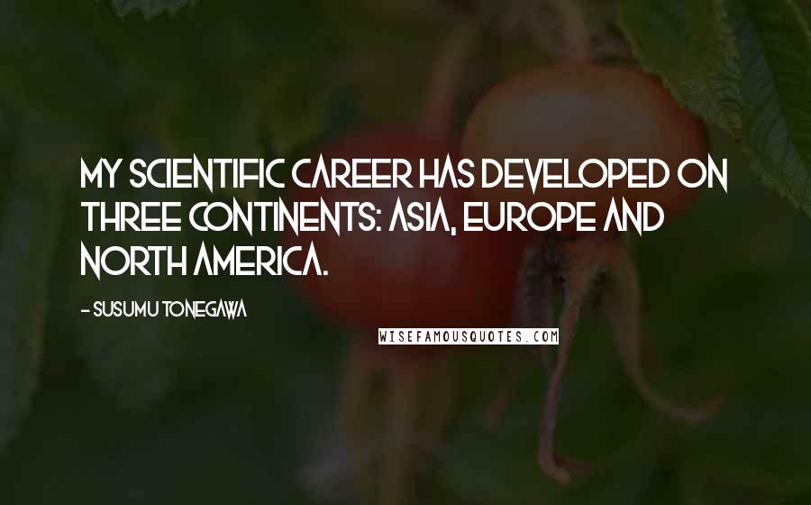 Susumu Tonegawa Quotes: My scientific career has developed on three continents: Asia, Europe and North America.