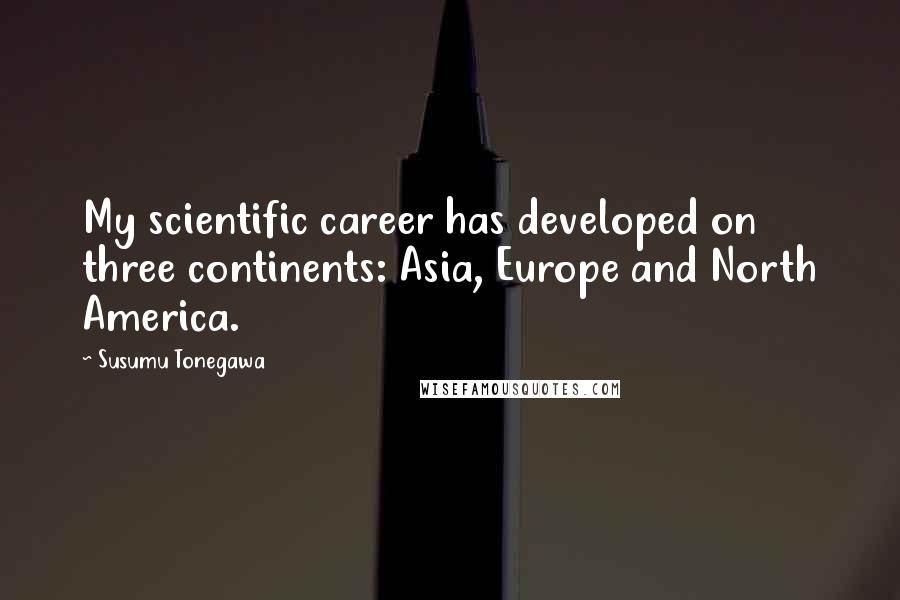 Susumu Tonegawa Quotes: My scientific career has developed on three continents: Asia, Europe and North America.