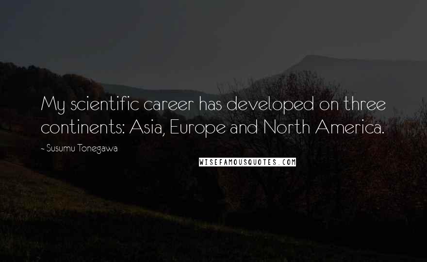 Susumu Tonegawa Quotes: My scientific career has developed on three continents: Asia, Europe and North America.