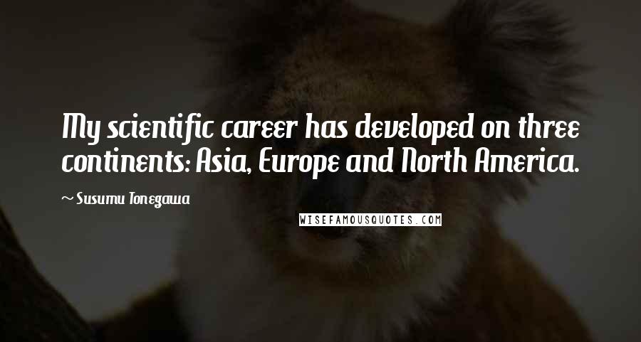 Susumu Tonegawa Quotes: My scientific career has developed on three continents: Asia, Europe and North America.