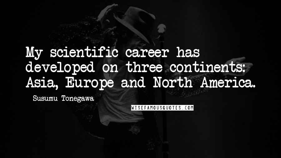Susumu Tonegawa Quotes: My scientific career has developed on three continents: Asia, Europe and North America.