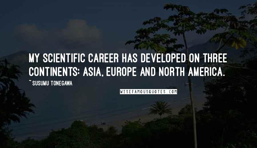 Susumu Tonegawa Quotes: My scientific career has developed on three continents: Asia, Europe and North America.