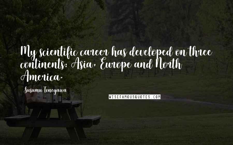 Susumu Tonegawa Quotes: My scientific career has developed on three continents: Asia, Europe and North America.