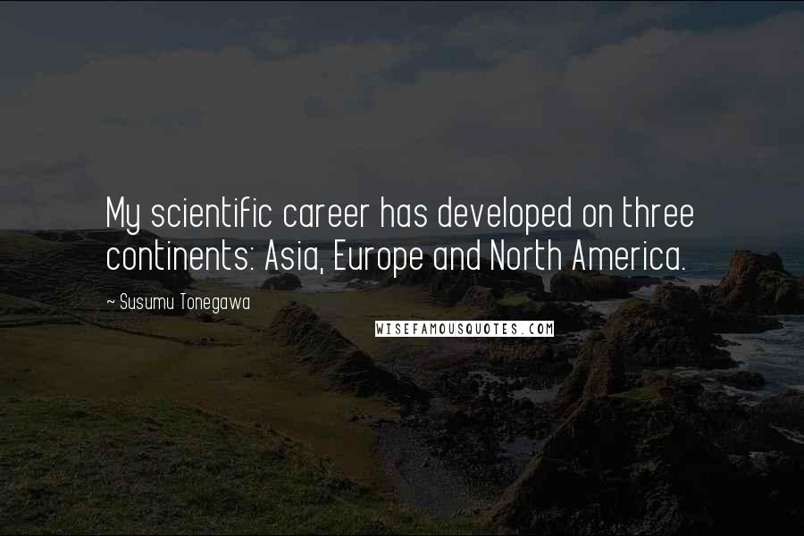Susumu Tonegawa Quotes: My scientific career has developed on three continents: Asia, Europe and North America.