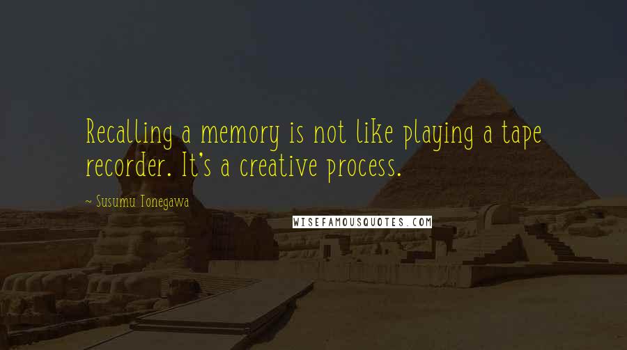 Susumu Tonegawa Quotes: Recalling a memory is not like playing a tape recorder. It's a creative process.