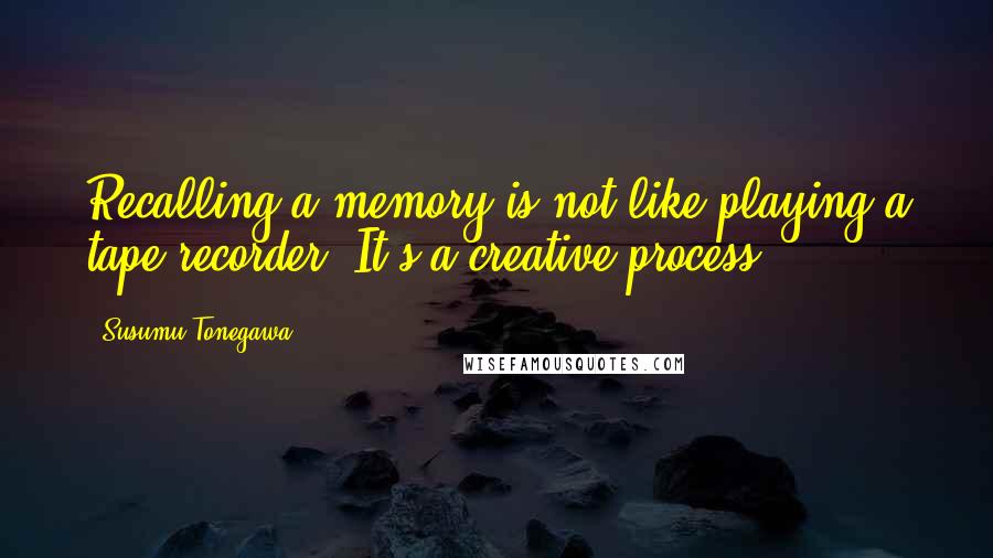 Susumu Tonegawa Quotes: Recalling a memory is not like playing a tape recorder. It's a creative process.