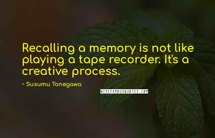 Susumu Tonegawa Quotes: Recalling a memory is not like playing a tape recorder. It's a creative process.