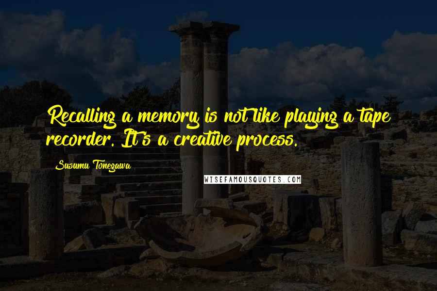 Susumu Tonegawa Quotes: Recalling a memory is not like playing a tape recorder. It's a creative process.