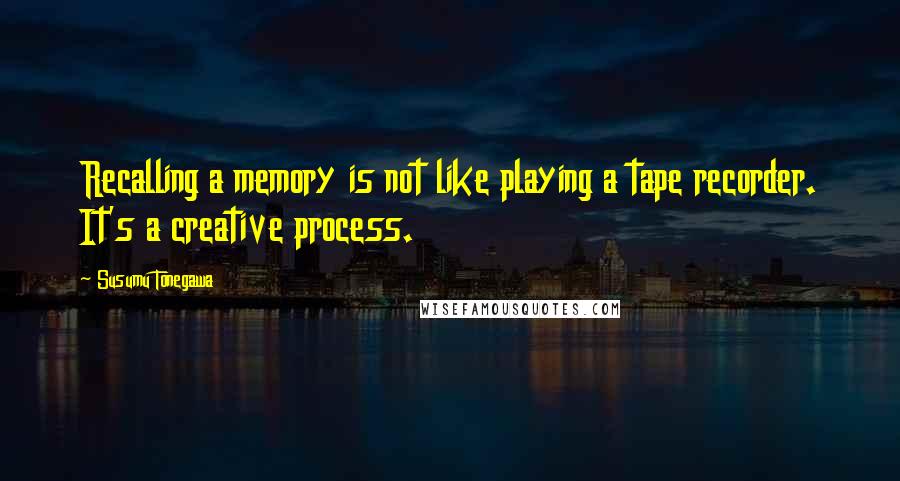 Susumu Tonegawa Quotes: Recalling a memory is not like playing a tape recorder. It's a creative process.