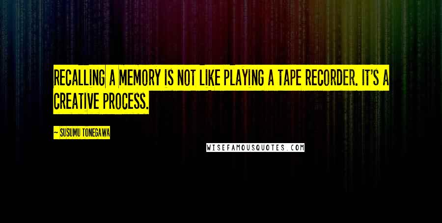 Susumu Tonegawa Quotes: Recalling a memory is not like playing a tape recorder. It's a creative process.