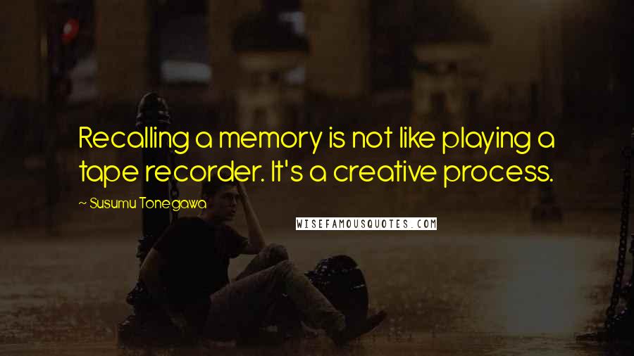 Susumu Tonegawa Quotes: Recalling a memory is not like playing a tape recorder. It's a creative process.