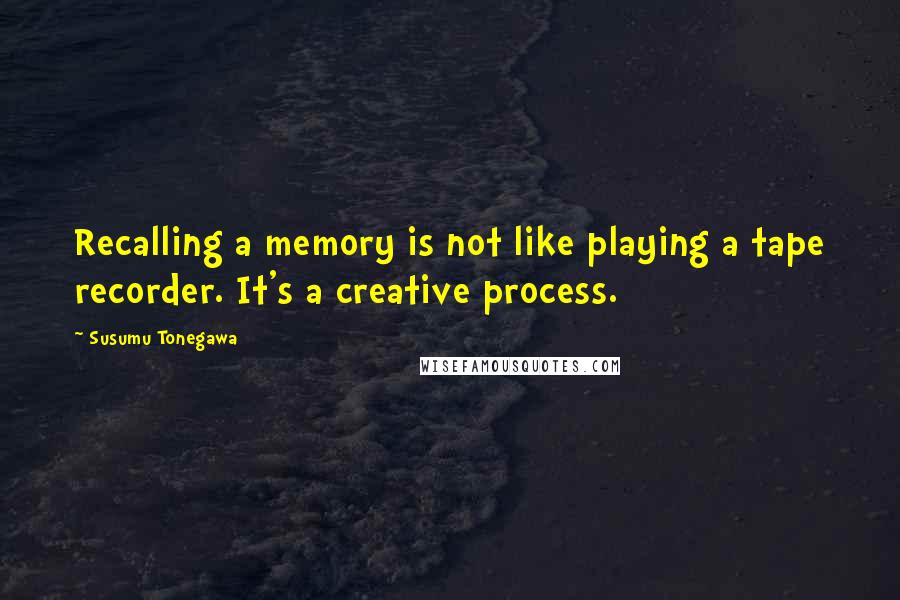 Susumu Tonegawa Quotes: Recalling a memory is not like playing a tape recorder. It's a creative process.