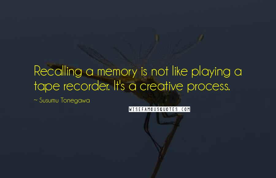 Susumu Tonegawa Quotes: Recalling a memory is not like playing a tape recorder. It's a creative process.