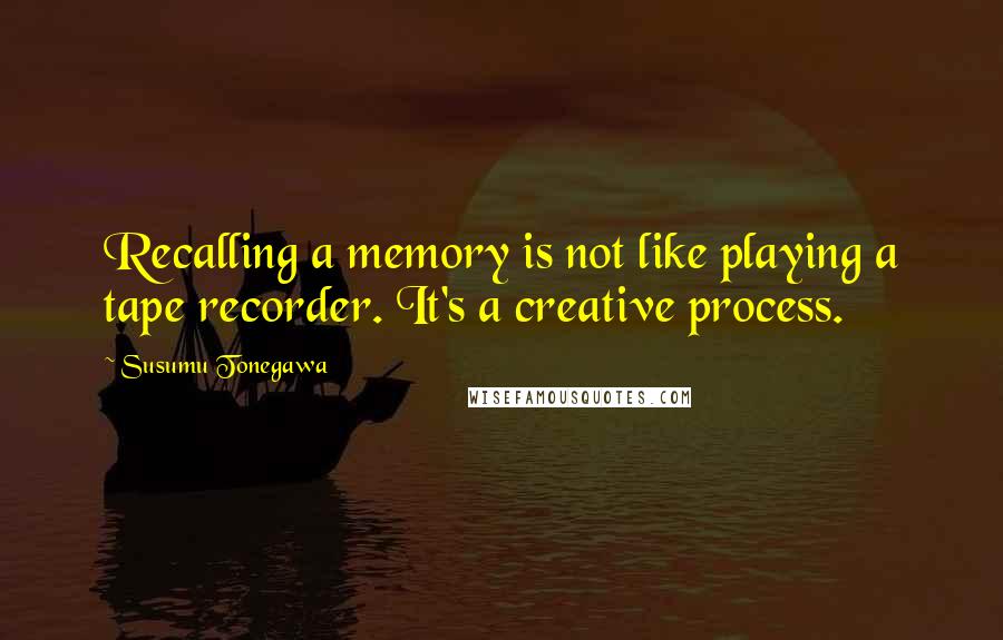 Susumu Tonegawa Quotes: Recalling a memory is not like playing a tape recorder. It's a creative process.