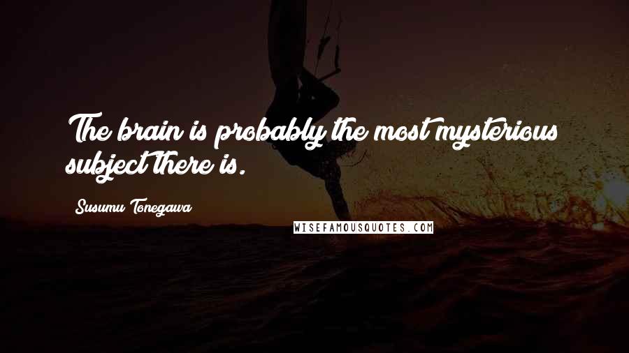 Susumu Tonegawa Quotes: The brain is probably the most mysterious subject there is.