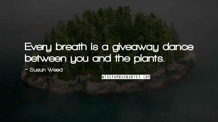 Susun Weed Quotes: Every breath is a giveaway dance between you and the plants.