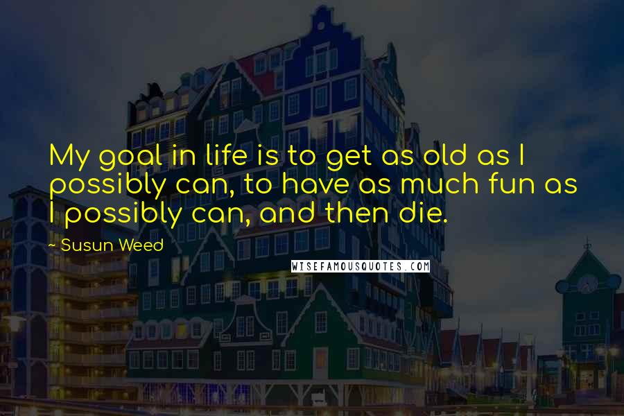 Susun Weed Quotes: My goal in life is to get as old as I possibly can, to have as much fun as I possibly can, and then die.