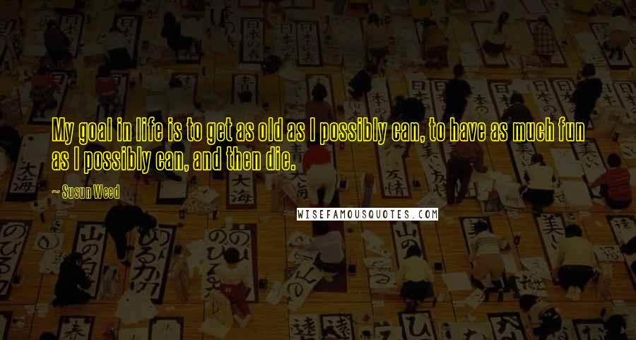 Susun Weed Quotes: My goal in life is to get as old as I possibly can, to have as much fun as I possibly can, and then die.