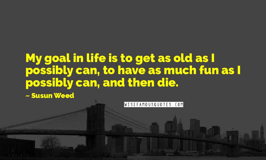 Susun Weed Quotes: My goal in life is to get as old as I possibly can, to have as much fun as I possibly can, and then die.