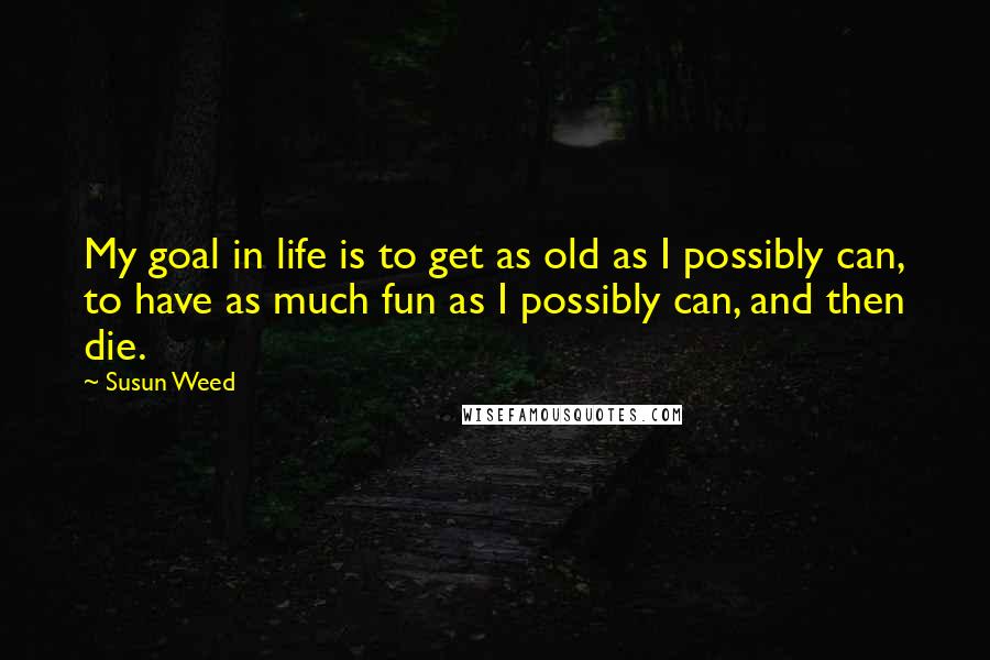 Susun Weed Quotes: My goal in life is to get as old as I possibly can, to have as much fun as I possibly can, and then die.