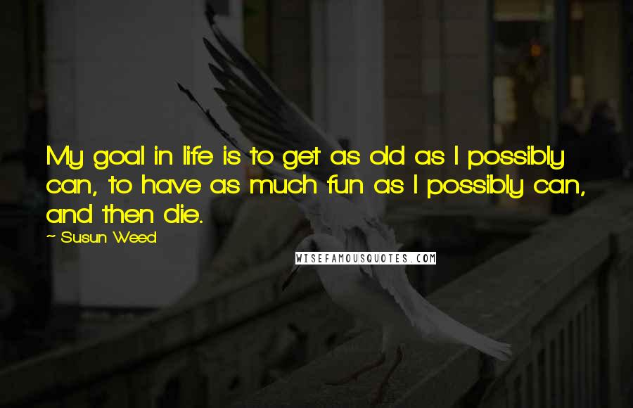 Susun Weed Quotes: My goal in life is to get as old as I possibly can, to have as much fun as I possibly can, and then die.