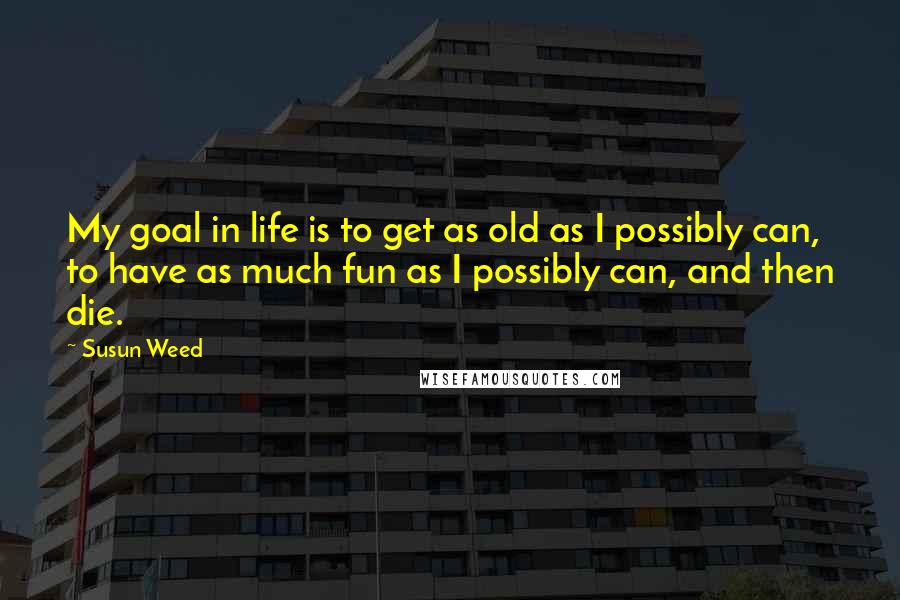Susun Weed Quotes: My goal in life is to get as old as I possibly can, to have as much fun as I possibly can, and then die.