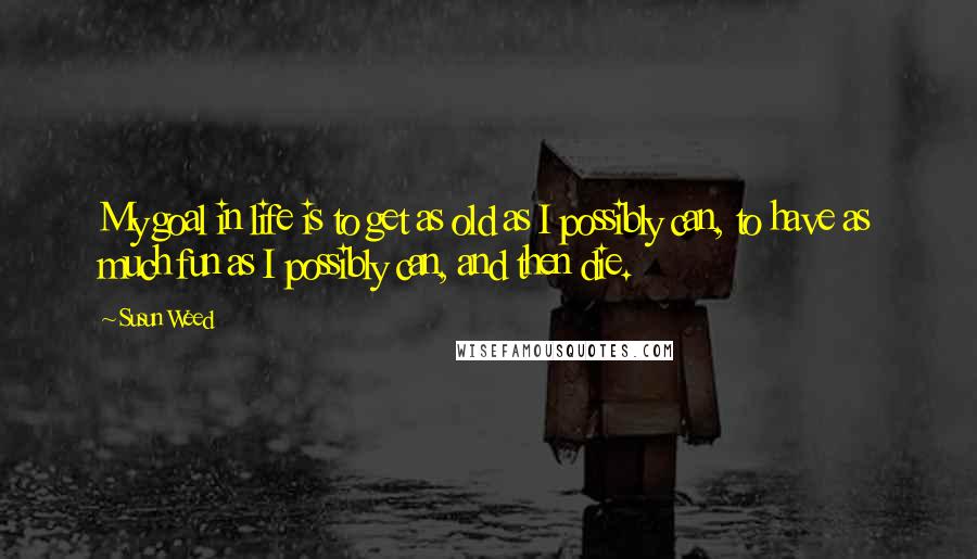 Susun Weed Quotes: My goal in life is to get as old as I possibly can, to have as much fun as I possibly can, and then die.