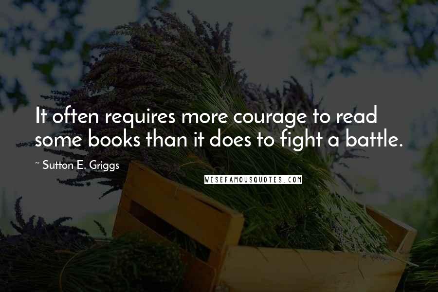 Sutton E. Griggs Quotes: It often requires more courage to read some books than it does to fight a battle.