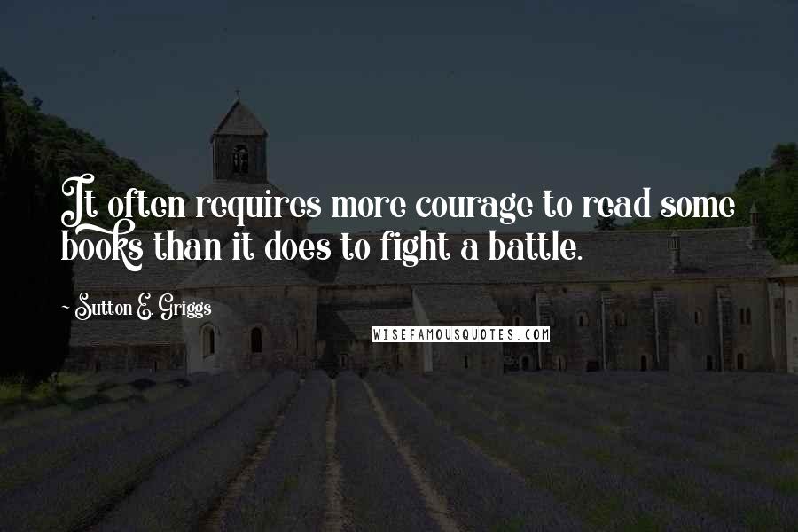 Sutton E. Griggs Quotes: It often requires more courage to read some books than it does to fight a battle.