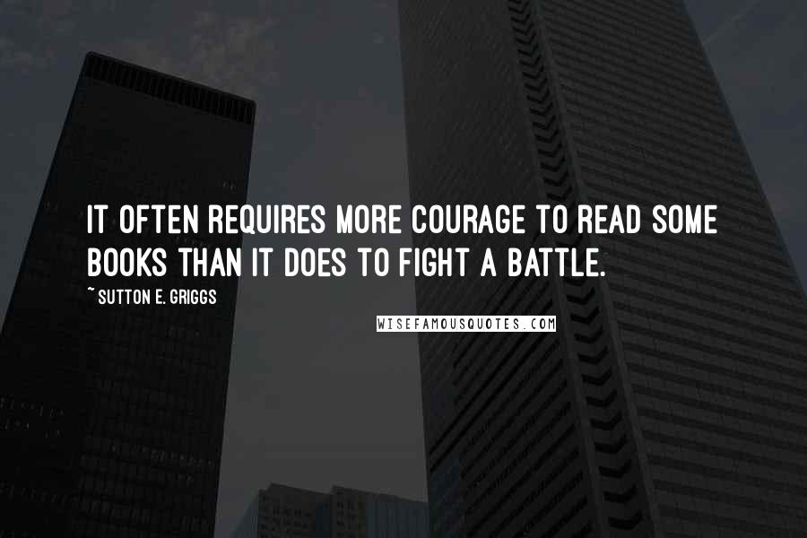 Sutton E. Griggs Quotes: It often requires more courage to read some books than it does to fight a battle.