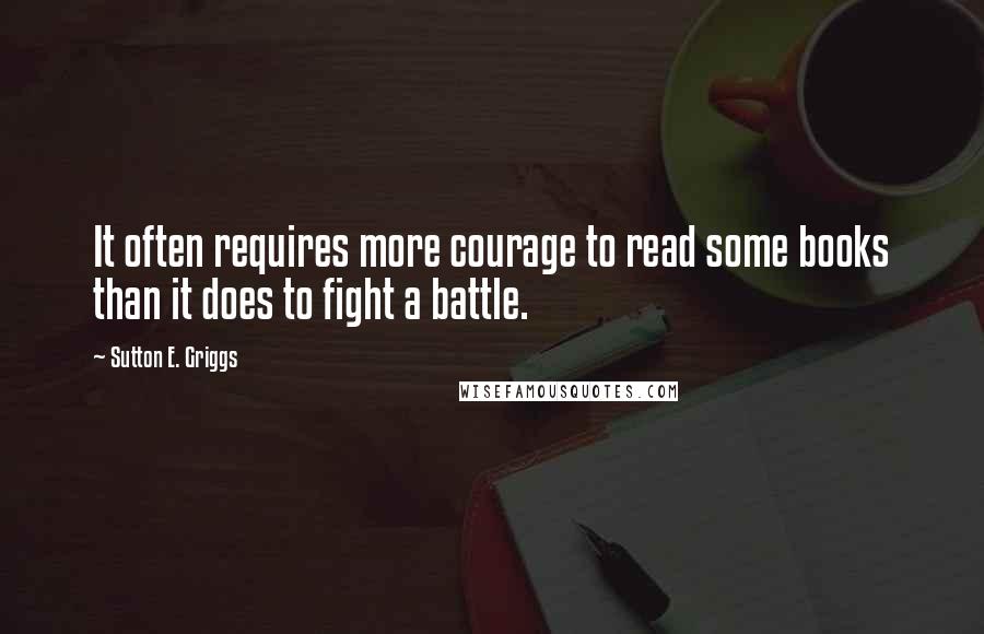 Sutton E. Griggs Quotes: It often requires more courage to read some books than it does to fight a battle.