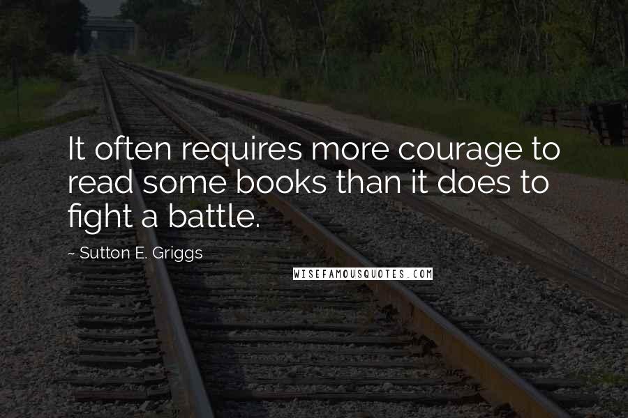 Sutton E. Griggs Quotes: It often requires more courage to read some books than it does to fight a battle.