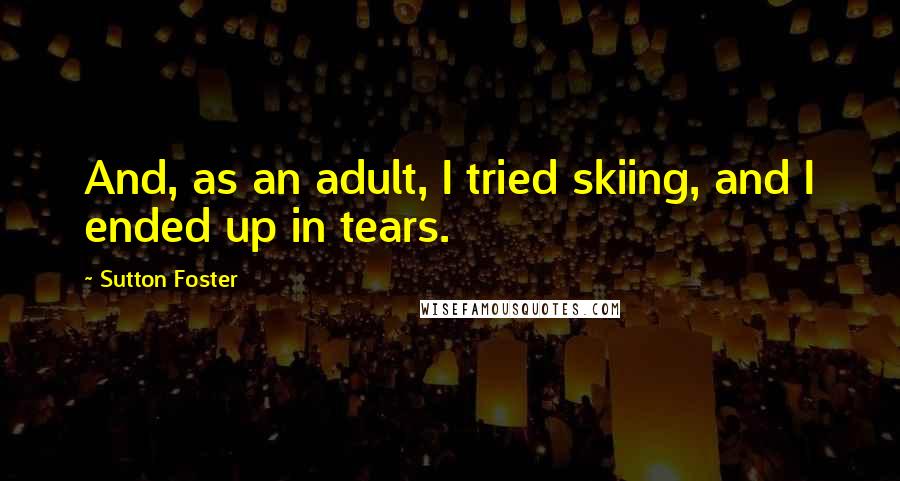 Sutton Foster Quotes: And, as an adult, I tried skiing, and I ended up in tears.