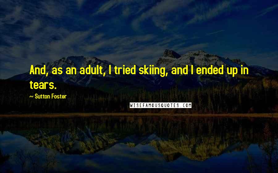 Sutton Foster Quotes: And, as an adult, I tried skiing, and I ended up in tears.