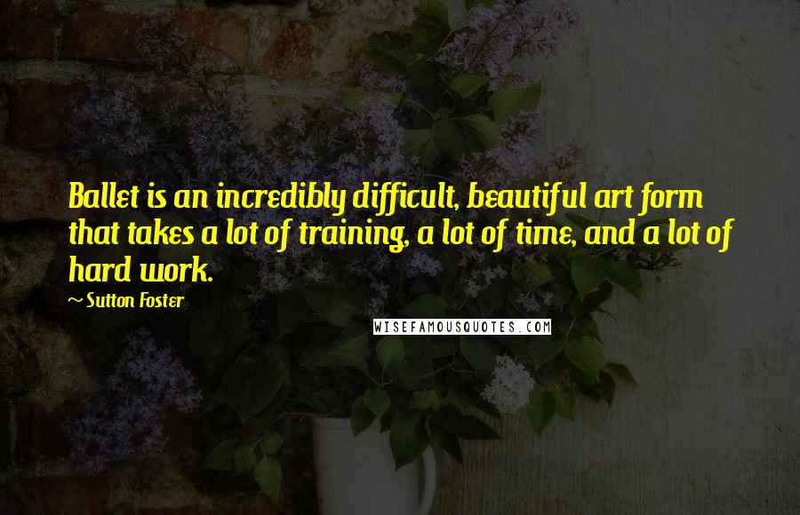 Sutton Foster Quotes: Ballet is an incredibly difficult, beautiful art form that takes a lot of training, a lot of time, and a lot of hard work.