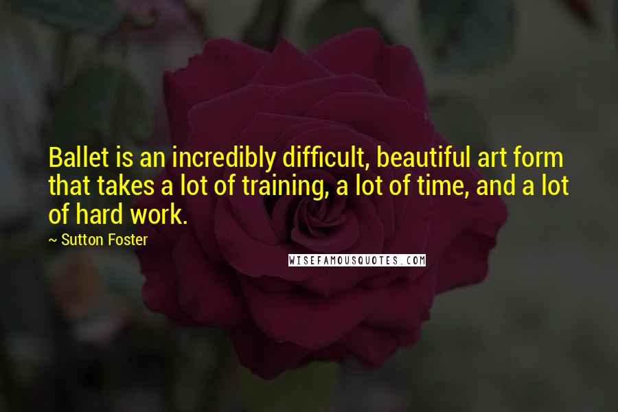 Sutton Foster Quotes: Ballet is an incredibly difficult, beautiful art form that takes a lot of training, a lot of time, and a lot of hard work.