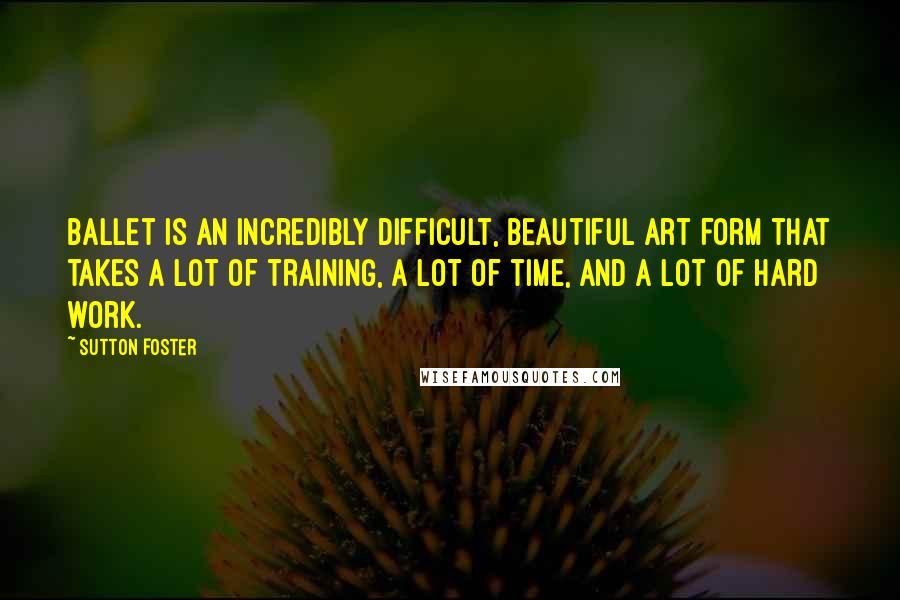 Sutton Foster Quotes: Ballet is an incredibly difficult, beautiful art form that takes a lot of training, a lot of time, and a lot of hard work.