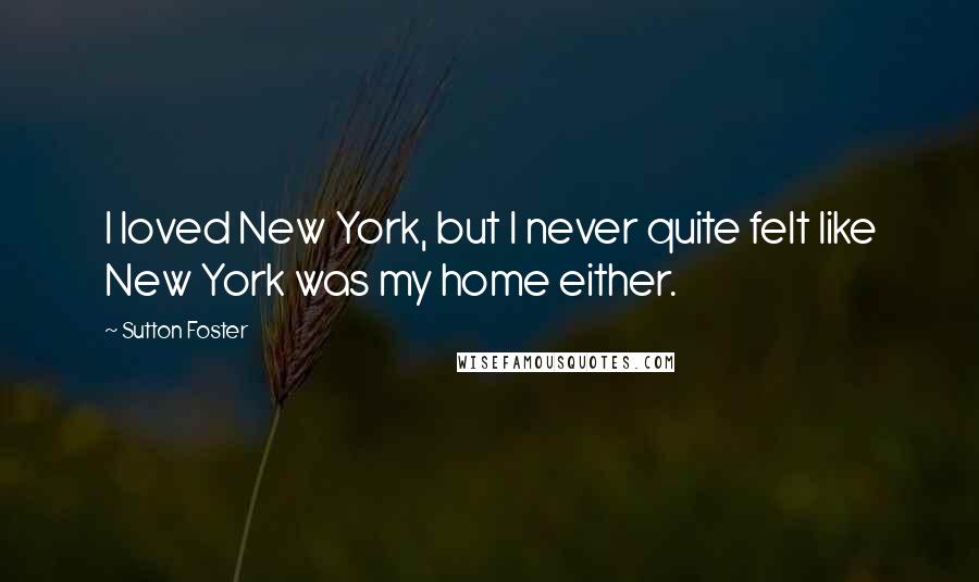 Sutton Foster Quotes: I loved New York, but I never quite felt like New York was my home either.